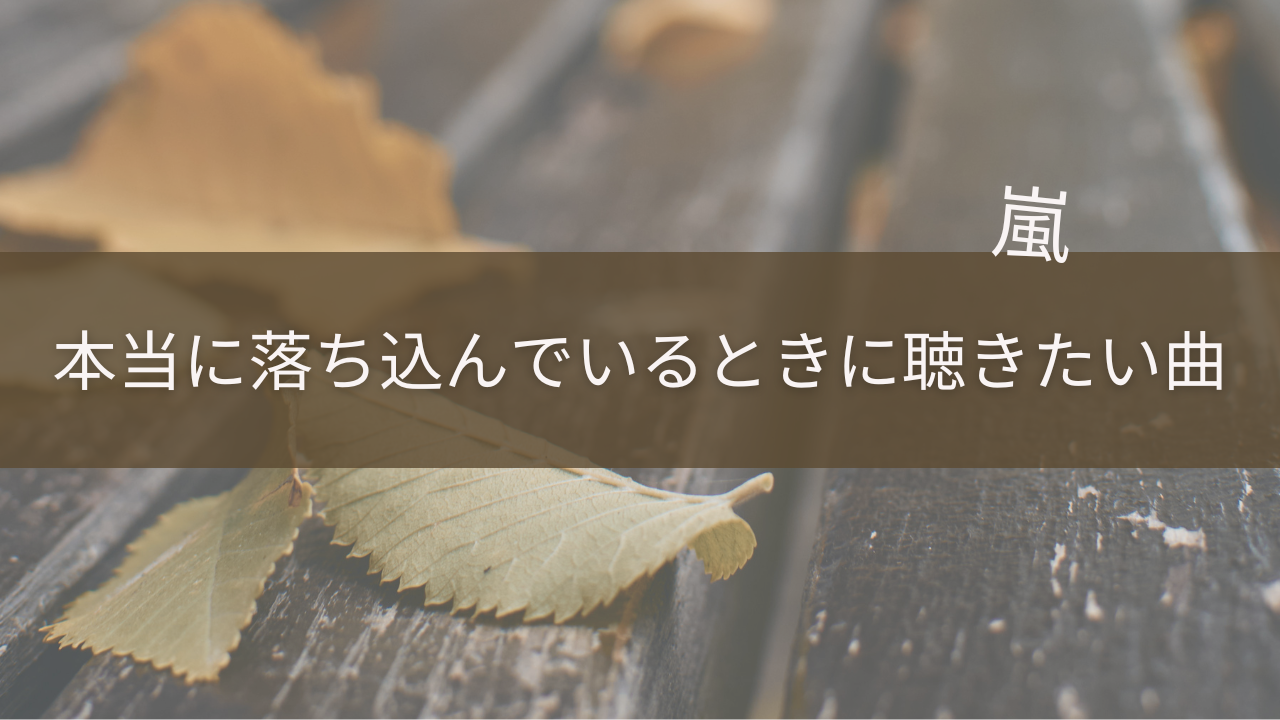 本当に落ち込んでいるときに聴きたい嵐の曲